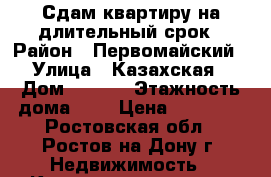 Сдам квартиру на длительный срок › Район ­ Первомайский › Улица ­ Казахская › Дом ­ 89/3 › Этажность дома ­ 5 › Цена ­ 10 000 - Ростовская обл., Ростов-на-Дону г. Недвижимость » Квартиры аренда   . Ростовская обл.,Ростов-на-Дону г.